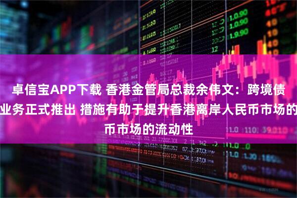 卓信宝APP下载 香港金管局总裁余伟文：跨境债券回购业务正式推出 措施有助于提升香港离岸人民币市场的流动性