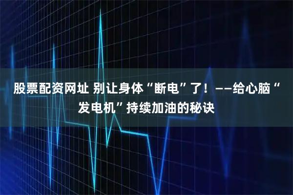 股票配资网址 别让身体“断电”了！——给心脑“发电机”持续加油的秘诀