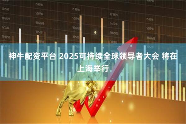 神牛配资平台 2025可持续全球领导者大会 将在上海举行