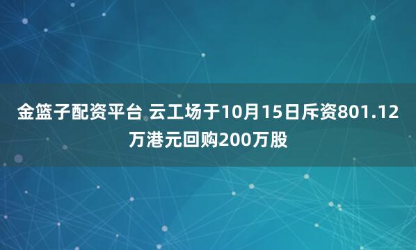 金篮子配资平台 云工场于10月15日斥资801.12万港元回购200万股