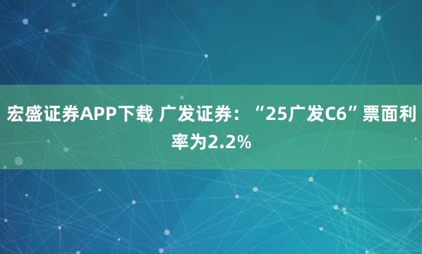 宏盛证券APP下载 广发证券：“25广发C6”票面利率为2.2%