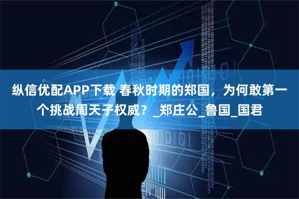 纵信优配APP下载 春秋时期的郑国，为何敢第一个挑战周天子权威？_郑庄公_鲁国_国君