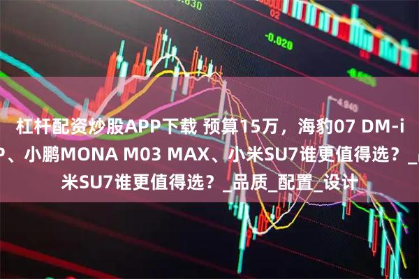 杠杆配资炒股APP下载 预算15万，海豹07 DM-i、领克07 EM-P、小鹏MONA M03 MAX、小米SU7谁更值得选？_品质_配置_设计