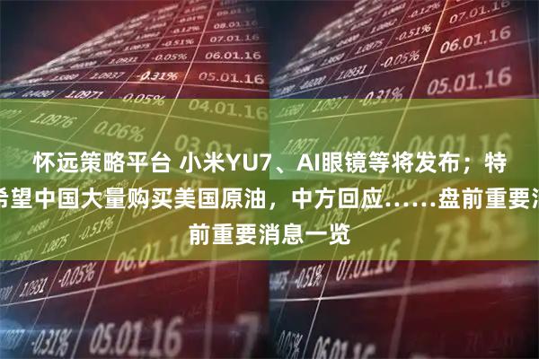 怀远策略平台 小米YU7、AI眼镜等将发布；特朗普称希望中国大量购买美国原油，中方回应……盘前重要消息一览
