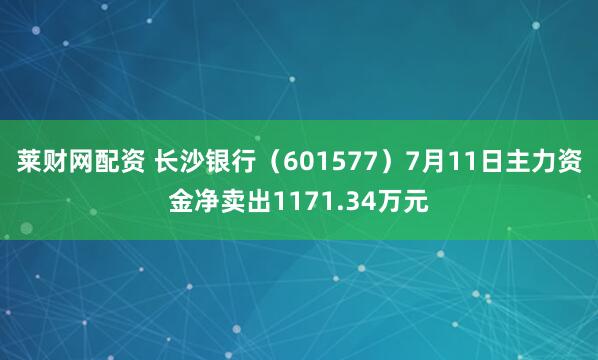 莱财网配资 长沙银行（601577）7月11日主力资金净卖出1171.34万元