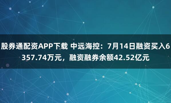 股券通配资APP下载 中远海控：7月14日融资买入6357.74万元，融资融券余额42.52亿元