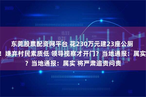 东莞股票配资网平台 花230万元建23座公厕 却常年挂锁关门！嫌弃村民素质低 领导视察才开门？当地通报：属实 将严肃追责问责