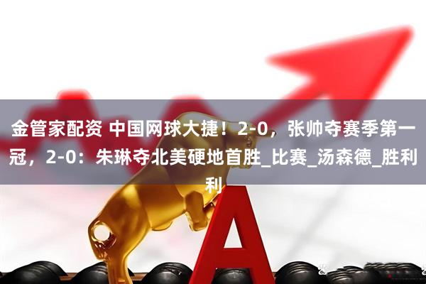 金管家配资 中国网球大捷！2-0，张帅夺赛季第一冠，2-0：朱琳夺北美硬地首胜_比赛_汤森德_胜利