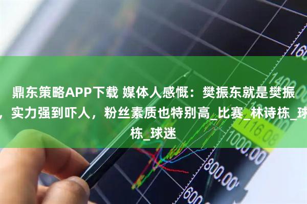 鼎东策略APP下载 媒体人感慨：樊振东就是樊振东，实力强到吓人，粉丝素质也特别高_比赛_林诗栋_球迷