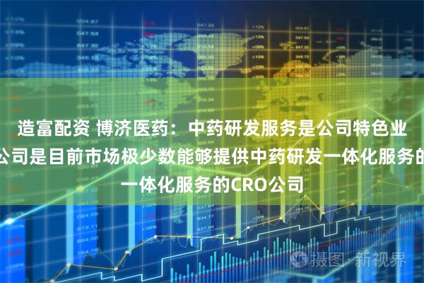 造富配资 博济医药：中药研发服务是公司特色业务领域，公司是目前市场极少数能够提供中药研发一体化服务的CRO公司