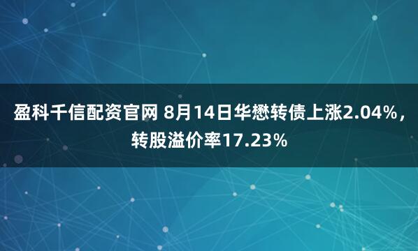 盈科千信配资官网 8月14日华懋转债上涨2.04%，转股溢价率17.23%