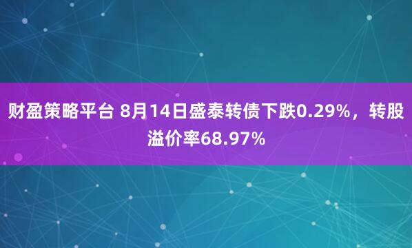 财盈策略平台 8月14日盛泰转债下跌0.29%，转股溢价率68.97%