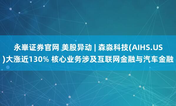 永崋证券官网 美股异动 | 森淼科技(AIHS.US)大涨近130% 核心业务涉及互联网金融与汽车金融