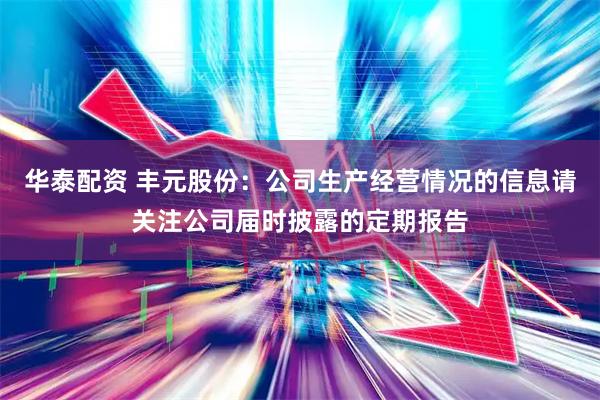 华泰配资 丰元股份：公司生产经营情况的信息请关注公司届时披露的定期报告