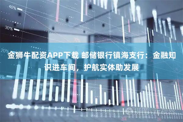 金狮牛配资APP下载 邮储银行镇海支行：金融知识进车间，护航实体助发展