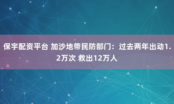 保宇配资平台 加沙地带民防部门：过去两年出动1.2万次 救出12万人