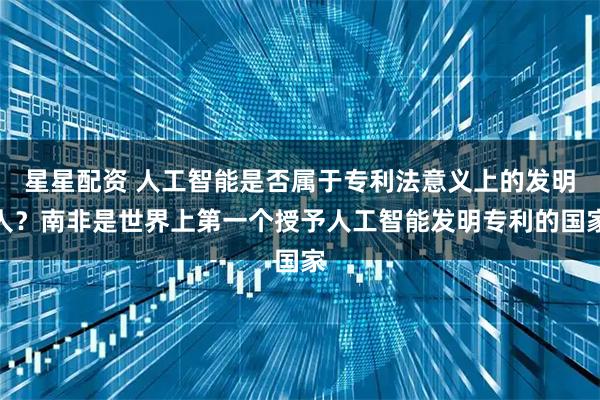 星星配资 人工智能是否属于专利法意义上的发明人？南非是世界上第一个授予人工智能发明专利的国家