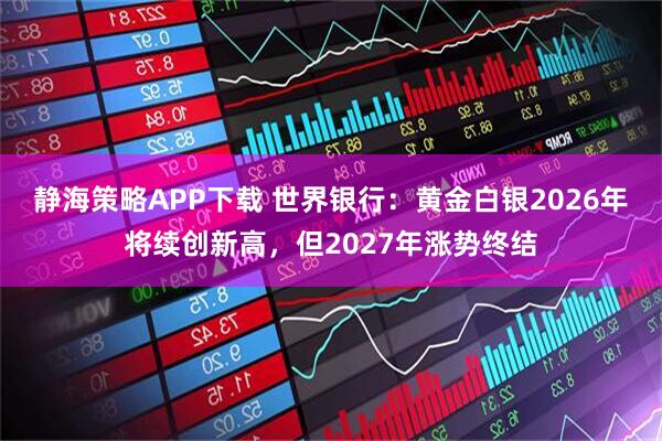 静海策略APP下载 世界银行：黄金白银2026年将续创新高，但2027年涨势终结
