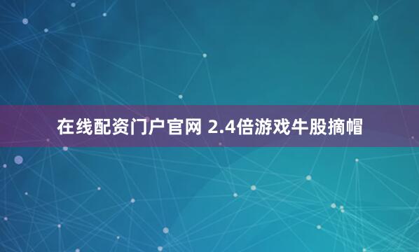 在线配资门户官网 2.4倍游戏牛股摘帽