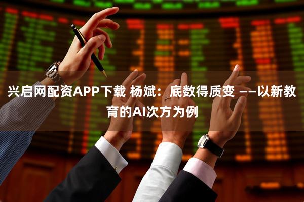 兴启网配资APP下载 杨斌：底数得质变 ——以新教育的AI次方为例
