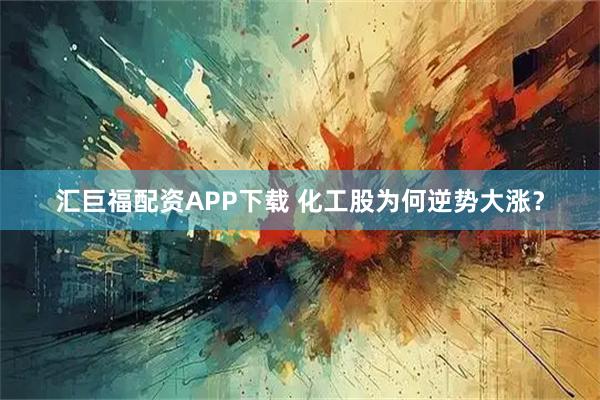汇巨福配资APP下载 化工股为何逆势大涨？