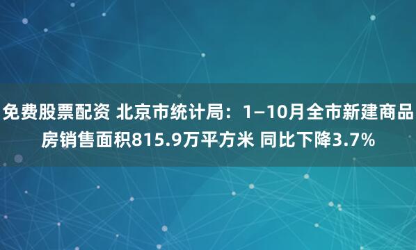 免费股票配资 北京市统计局：1—10月全市新建商品房销售面积815.9万平方米 同比下降3.7%