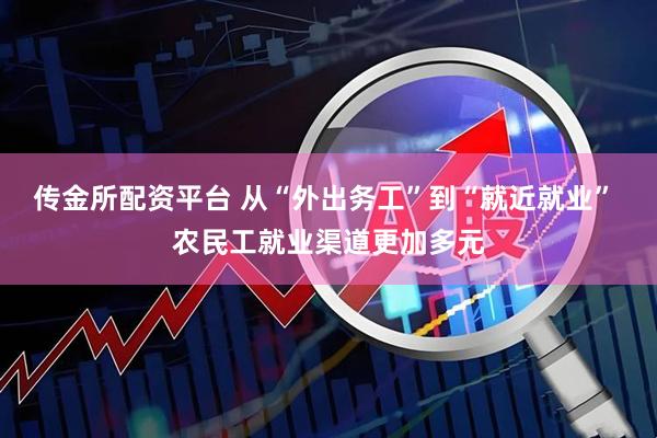 传金所配资平台 从“外出务工”到“就近就业” 农民工就业渠道更加多元