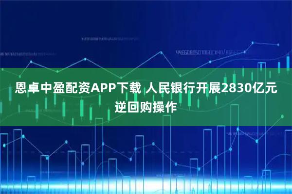 恩卓中盈配资APP下载 人民银行开展2830亿元逆回购操作