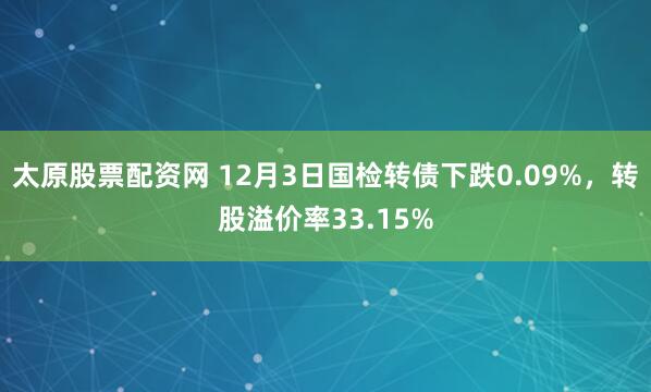 太原股票配资网 12月3日国检转债下跌0.09%，转股溢价率33.15%