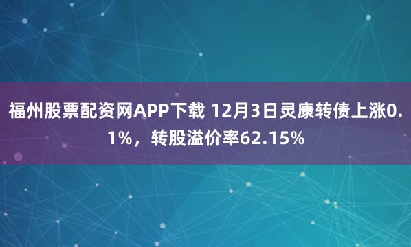 福州股票配资网APP下载 12月3日灵康转债上涨0.1%，转股溢价率62.15%