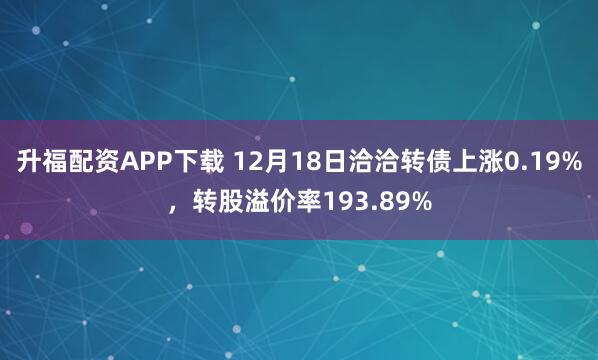 升福配资APP下载 12月18日洽洽转债上涨0.19%，转股溢价率193.89%