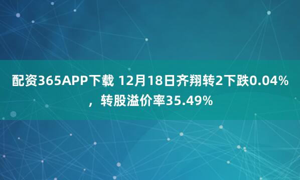配资365APP下载 12月18日齐翔转2下跌0.04%，转股溢价率35.49%