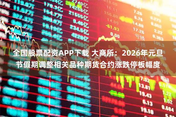 全国股票配资APP下载 大商所：2026年元旦节假期调整相关品种期货合约涨跌停板幅度