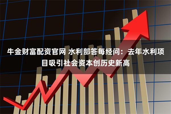牛金财富配资官网 水利部答每经问：去年水利项目吸引社会资本创历史新高