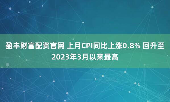 盈丰财富配资官网 上月CPI同比上涨0.8% 回升至2023年3月以来最高