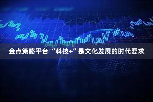 金点策略平台 “科技+”是文化发展的时代要求