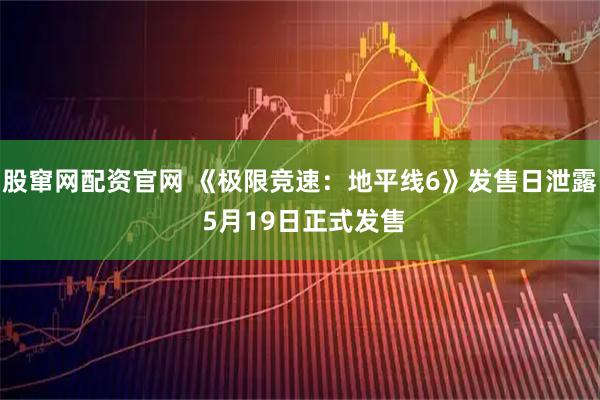 股窜网配资官网 《极限竞速：地平线6》发售日泄露 5月19日正式发售