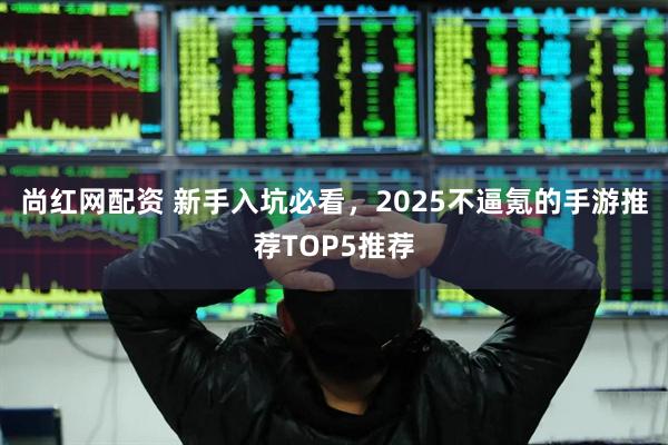 尚红网配资 新手入坑必看，2025不逼氪的手游推荐TOP5推荐
