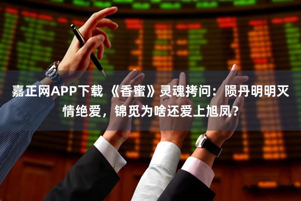 嘉正网APP下载 《香蜜》灵魂拷问：陨丹明明灭情绝爱，锦觅为啥还爱上旭凤？