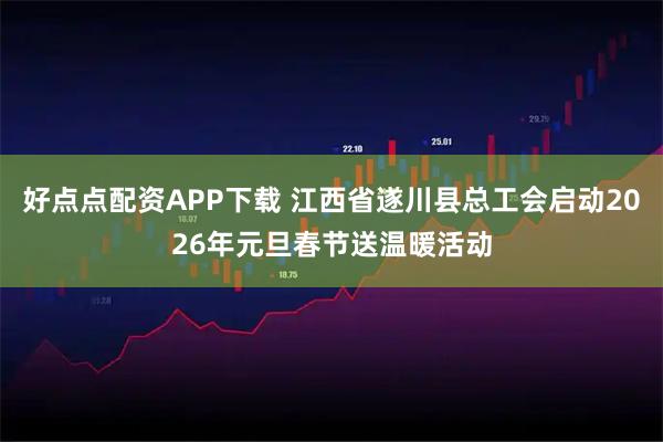 好点点配资APP下载 江西省遂川县总工会启动2026年元旦春节送温暖活动