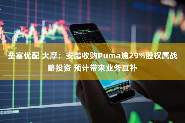 垒富优配 大摩：安踏收购Puma逾29%股权属战略投资 预计带来业务互补