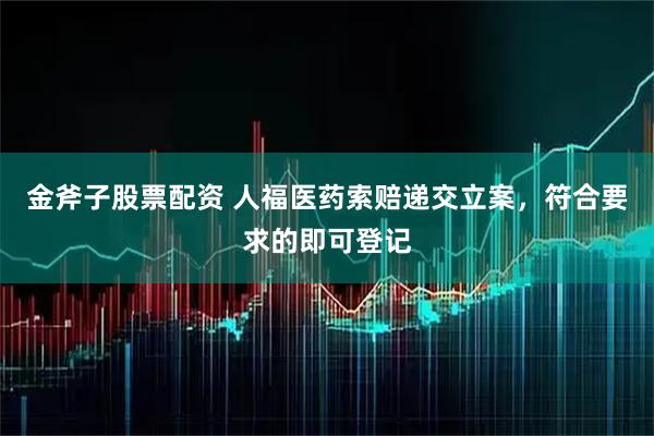 金斧子股票配资 人福医药索赔递交立案，符合要求的即可登记