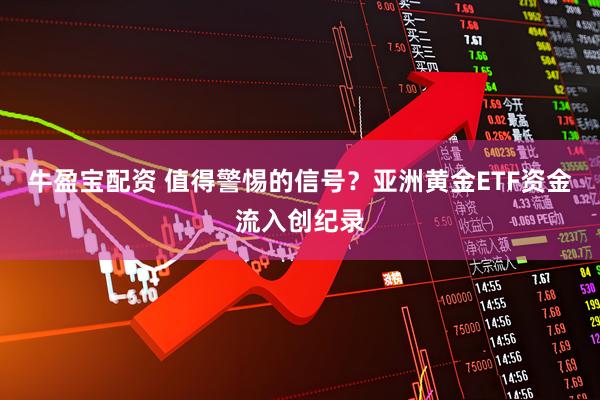 牛盈宝配资 值得警惕的信号？亚洲黄金ETF资金流入创纪录