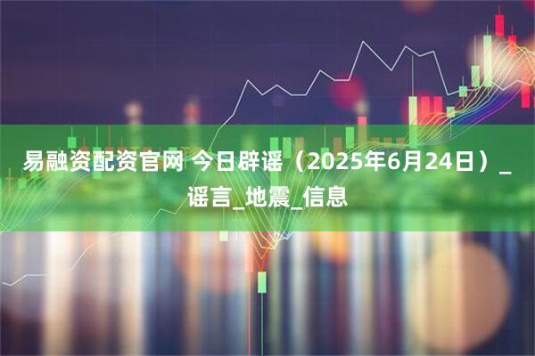 易融资配资官网 今日辟谣（2025年6月24日）_谣言_地震_信息