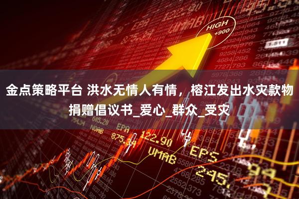 金点策略平台 洪水无情人有情，榕江发出水灾款物捐赠倡议书_爱心_群众_受灾