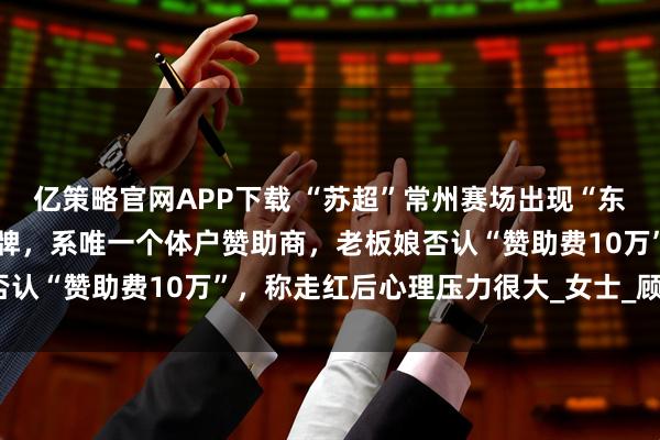 亿策略官网APP下载 “苏超”常州赛场出现“东哈·东北街边烧烤”广告牌，系唯一个体户赞助商，老板娘否认“赞助费10万”，称走红后心理压力很大_女士_顾客_创业