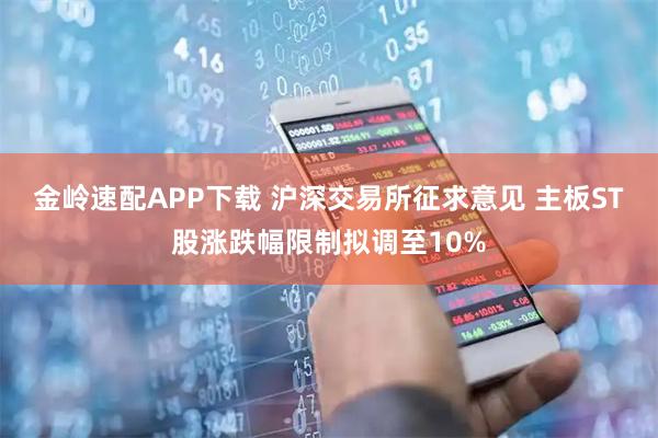 金岭速配APP下载 沪深交易所征求意见 主板ST股涨跌幅限制拟调至10%