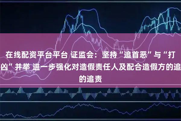 在线配资平台平台 证监会：坚持“追首恶”与“打帮凶”并举 进一步强化对造假责任人及配合造假方的追责