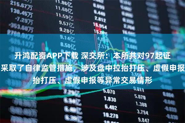 升鸿配资APP下载 深交所：本所共对97起证券异常交易行为采取了自律监管措施，涉及盘中拉抬打压、虚假申报等异常交易情形
