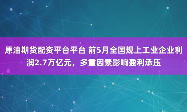 原油期货配资平台平台 前5月全国规上工业企业利润2.7万亿元，多重因素影响盈利承压